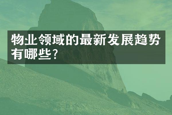 物业领域的最新发展趋势有哪些？