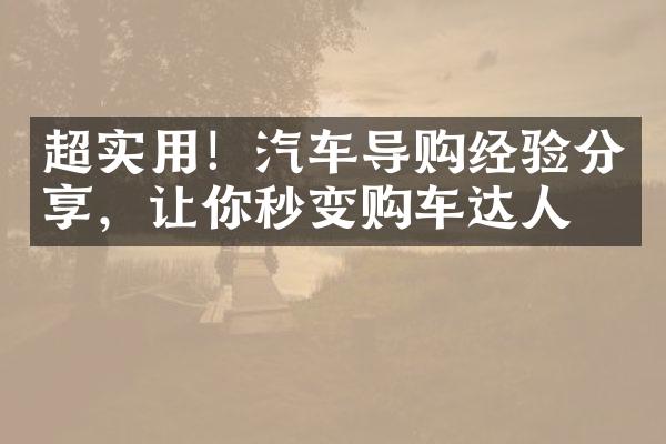 超实用！汽车导购经验分享，让你秒变购车达人