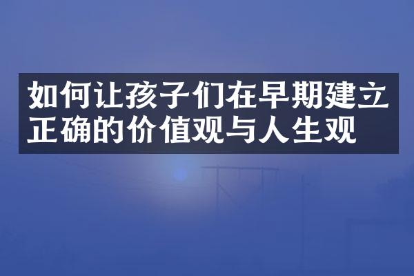 如何让孩子们在早期建立正确的价值观与人生观