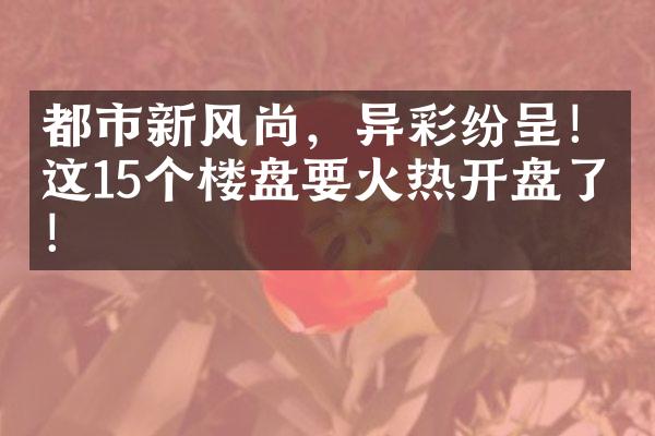 都市新风尚，异彩纷呈！这15个楼盘要火热开盘了！