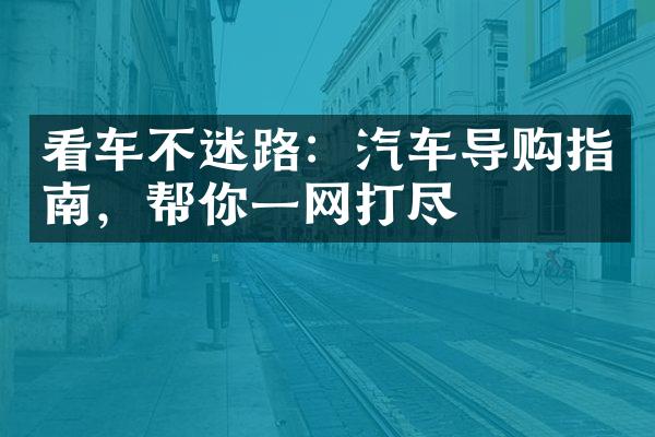 看车不迷路：汽车导购指南，帮你一网打尽