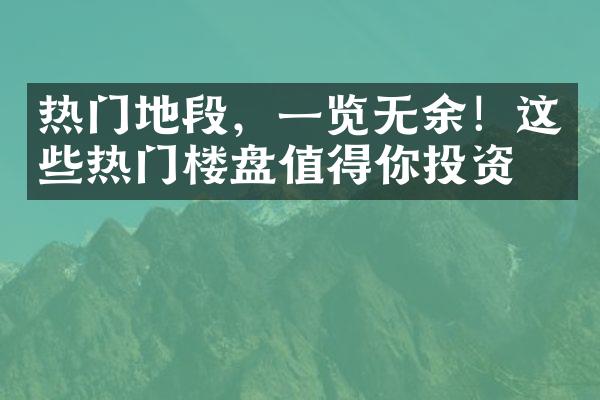 热门地段，一览无余！这些热门楼盘值得你投资！