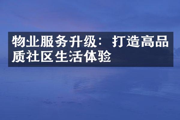 物业服务升级：打造高品质社区生活体验