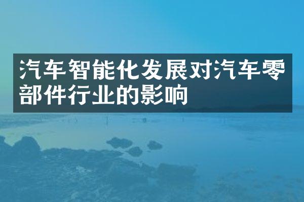 汽车智能化发展对汽车零部件行业的影响