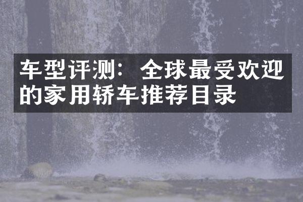 车型评测：全球最受欢迎的家用轿车推荐目录