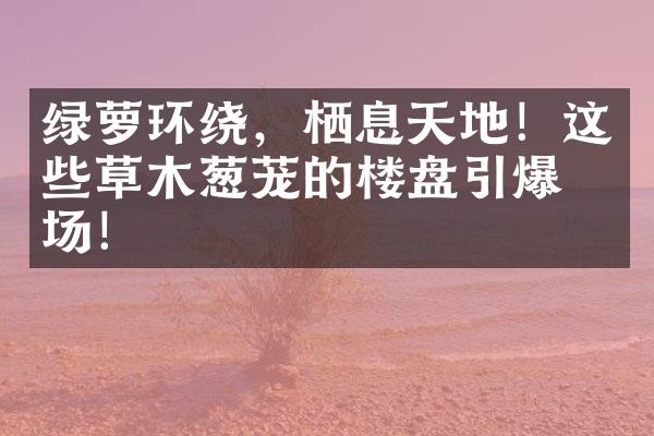 绿萝环绕，栖息天地！这些草木葱茏的楼盘引爆市场！