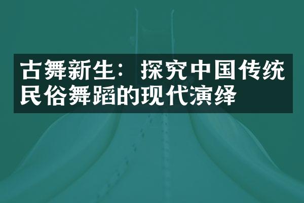 古舞新生：探究中国传统民俗舞蹈的现代演绎