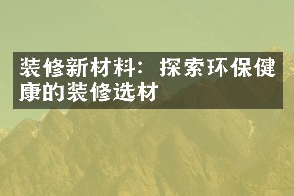 装修新材料：探索环保健康的装修选材