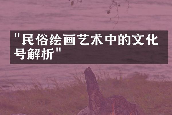 "民俗绘画艺术中的文化符号解析"