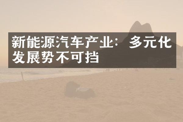 新能源汽车产业：多元化发展势不可挡