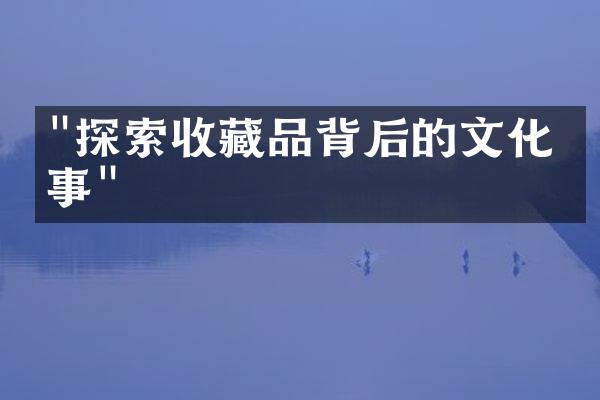 "探索收藏品背后的文化故事"