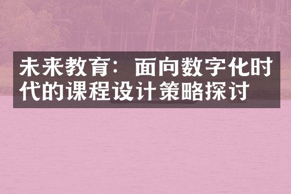 未来教育：面向数字化时代的课程设计策略探讨