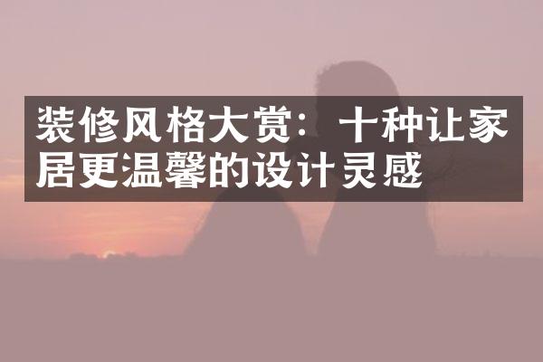 装修风格大赏：十种让家居更温馨的设计灵感