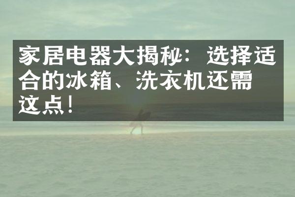 家居电器大揭秘：选择适合的冰箱、洗衣机还需看这点！