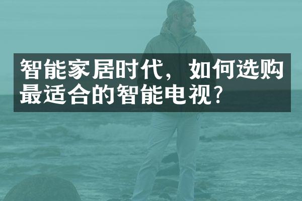 智能家居时代，如何选购最适合的智能电视？