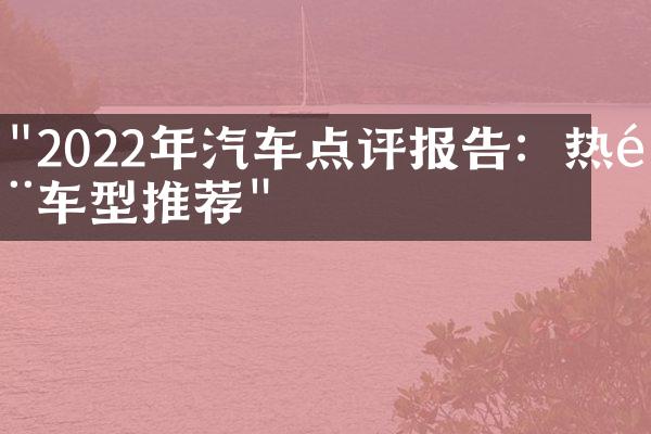 "2022年汽车点评报告：热门车型推荐"