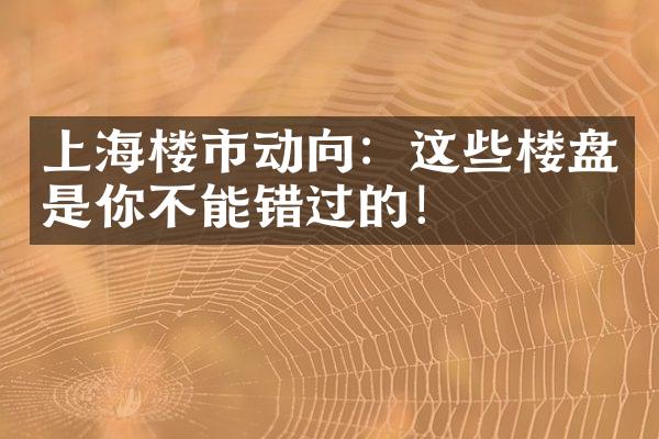 上海楼市动向：这些楼盘是你不能错过的！