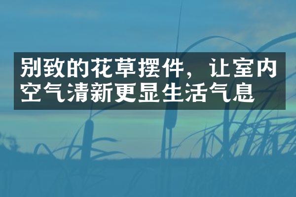 别致的花草摆件，让室内空气清新更显生活气息