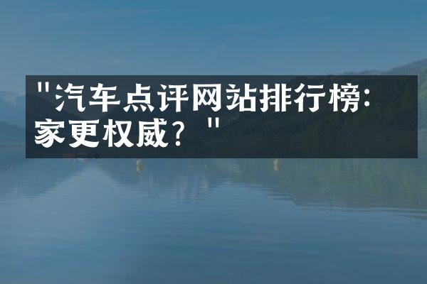 "汽车点评网站排行榜：哪家更权威？"