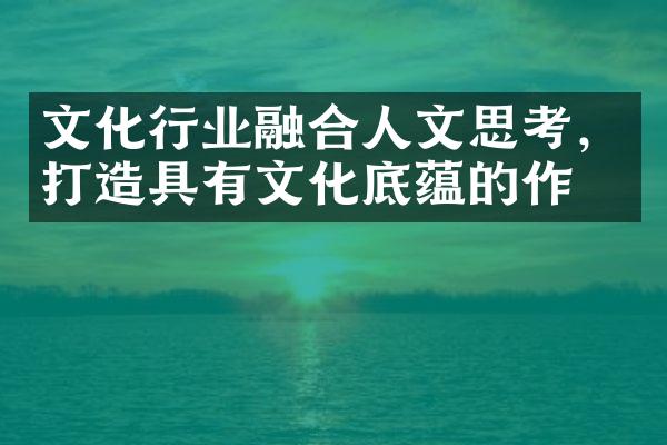 文化行业融合人文思考，打造具有文化底蕴的作品