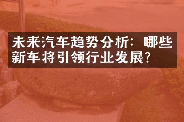 未来汽车趋势分析：哪些新车将引领行业发展？