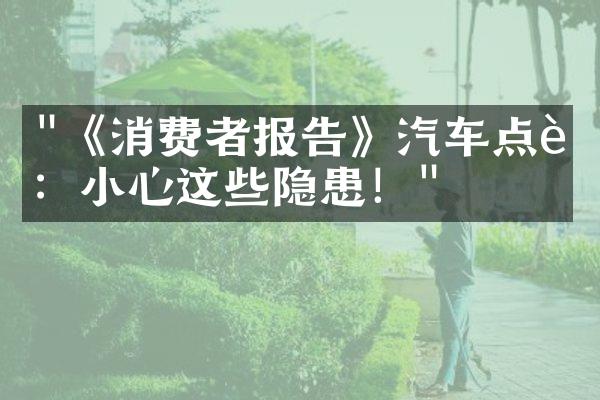 "《消费者报告》汽车点评：小心这些隐患！"