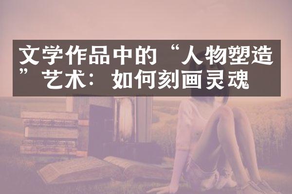 文学作品中的“人物塑造”艺术：如何刻画灵魂？