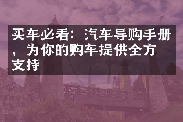 买车必看：汽车导购手册，为你的购车提供全方位支持