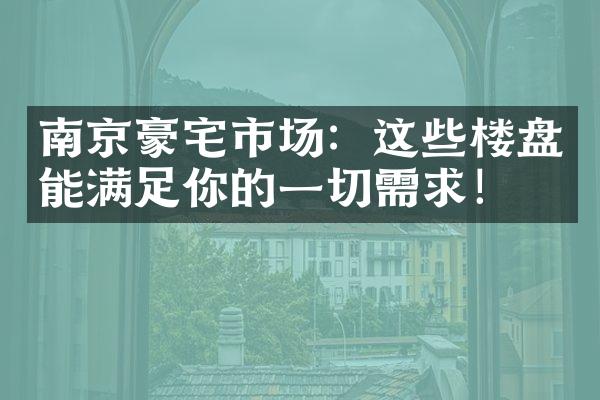 南京豪宅市场：这些楼盘能满足你的一切需求！