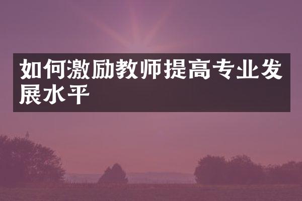 如何激励教师提高专业发展水平