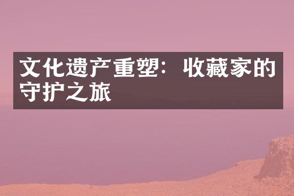 文化遗产重塑：收藏家的守护之旅