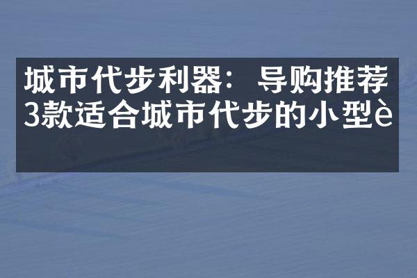 城市代步利器：导购推荐3款适合城市代步的小型车