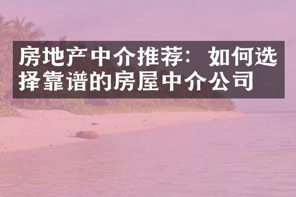 房地产中介推荐：如何选择靠谱的房屋中介公司？