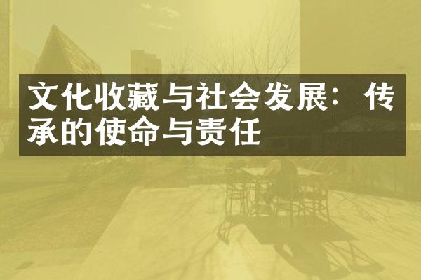 文化收藏与社会发展：传承的使命与责任