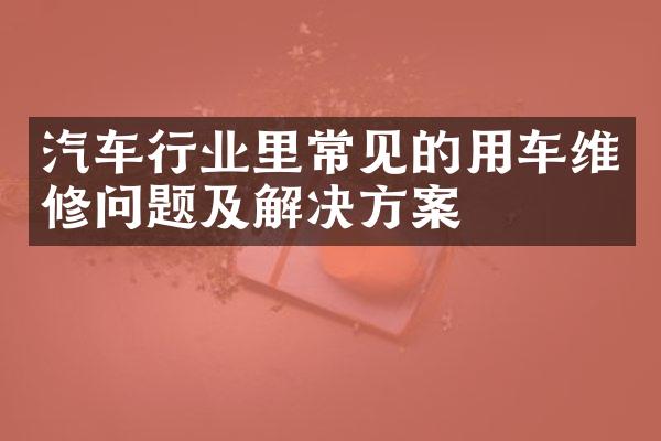 汽车行业里常见的用车维修问题及解决方案