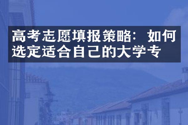 高考志愿填报策略：如何选定适合自己的大学专业