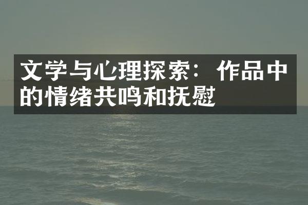 文学与心理探索：作品中的情绪共鸣和抚慰