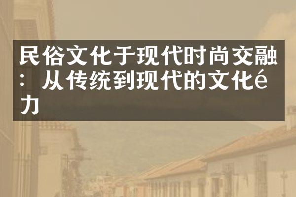 民俗文化于现代时尚交融：从传统到现代的文化魅力