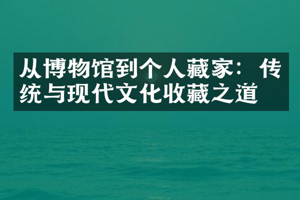 从博物馆到个人藏家：传统与现代文化收藏之道