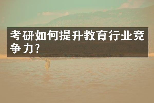 考研如何提升教育行业竞争力？