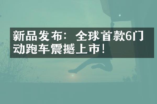 新品发布：全球首款6门电动跑车震撼上市！