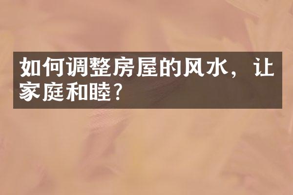 如何调整房屋的风水，让家庭和睦？