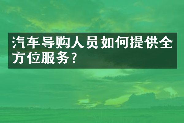 汽车导购人员如何提供全方位服务？