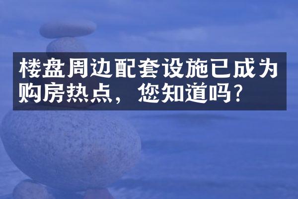 楼盘周边配套设施已成为购房热点，您知道吗？