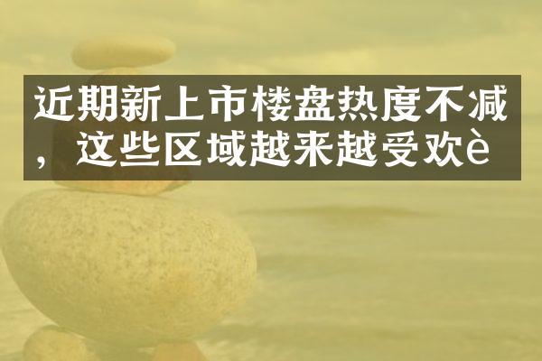 近期新上市楼盘热度不减，这些区域越来越受欢迎