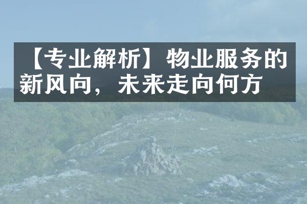 【专业解析】物业服务的新风向，未来走向何方？