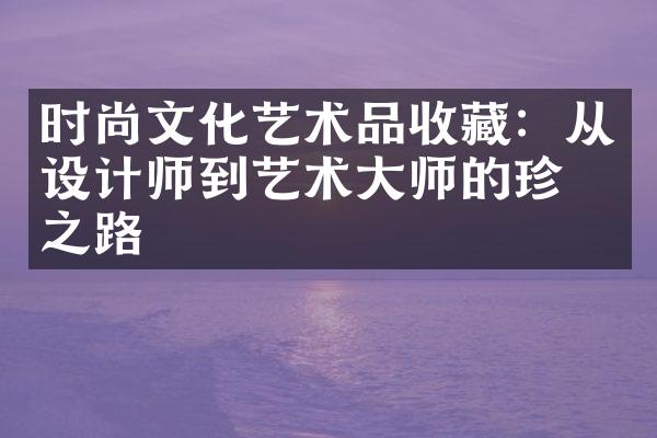 时尚文化艺术品收藏：从设计师到艺术大师的珍品之路