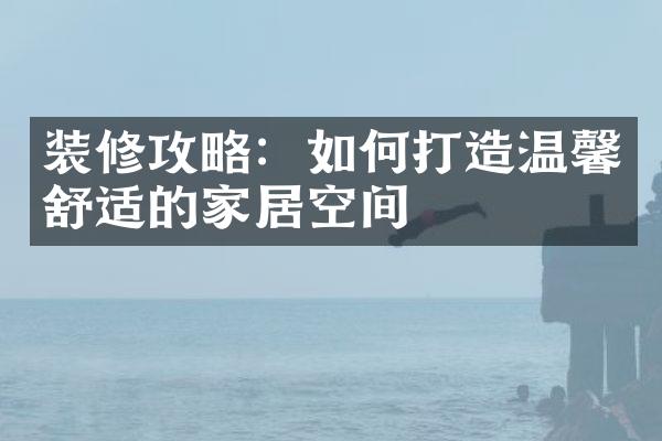 装修攻略：如何打造温馨舒适的家居空间