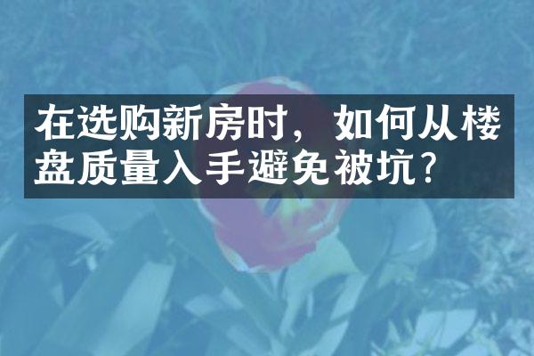 在选购新房时，如何从楼盘质量入手避免被坑？