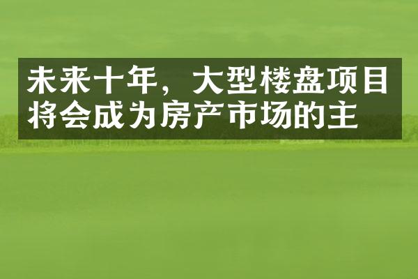 未来十年，大型楼盘项目将会成为房产市场的主流